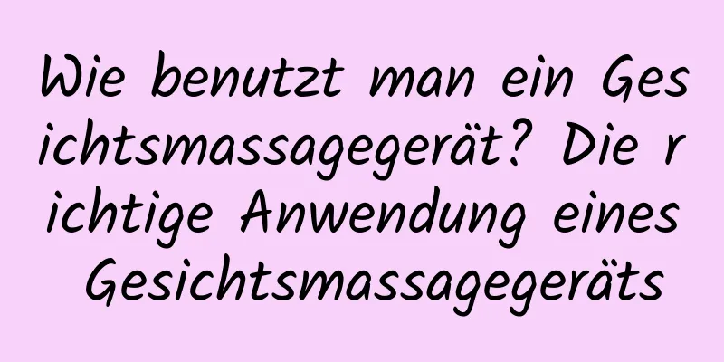 Wie benutzt man ein Gesichtsmassagegerät? Die richtige Anwendung eines Gesichtsmassagegeräts