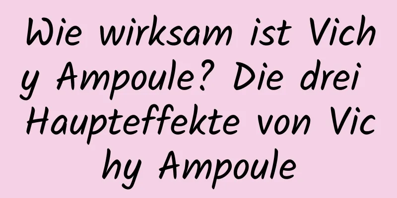 Wie wirksam ist Vichy Ampoule? Die drei Haupteffekte von Vichy Ampoule