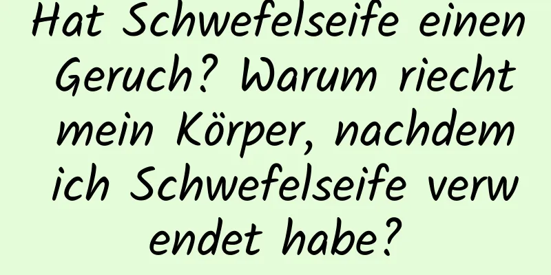 Hat Schwefelseife einen Geruch? Warum riecht mein Körper, nachdem ich Schwefelseife verwendet habe?