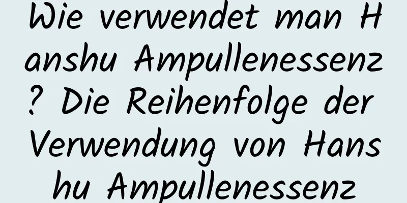 Wie verwendet man Hanshu Ampullenessenz? Die Reihenfolge der Verwendung von Hanshu Ampullenessenz