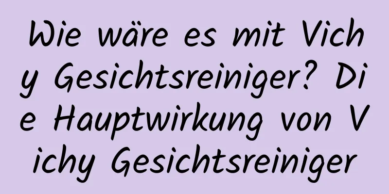 Wie wäre es mit Vichy Gesichtsreiniger? Die Hauptwirkung von Vichy Gesichtsreiniger
