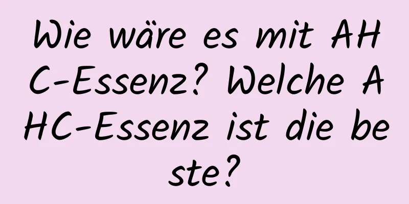Wie wäre es mit AHC-Essenz? Welche AHC-Essenz ist die beste?
