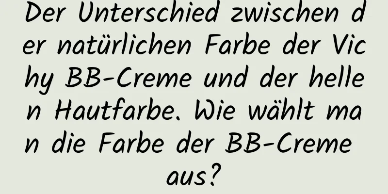 Der Unterschied zwischen der natürlichen Farbe der Vichy BB-Creme und der hellen Hautfarbe. Wie wählt man die Farbe der BB-Creme aus?