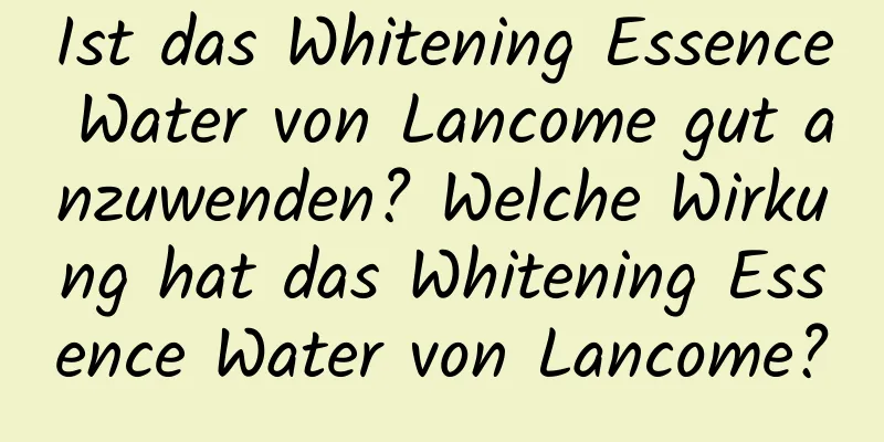 Ist das Whitening Essence Water von Lancome gut anzuwenden? Welche Wirkung hat das Whitening Essence Water von Lancome?