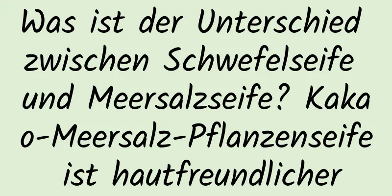 Was ist der Unterschied zwischen Schwefelseife und Meersalzseife? Kakao-Meersalz-Pflanzenseife ist hautfreundlicher