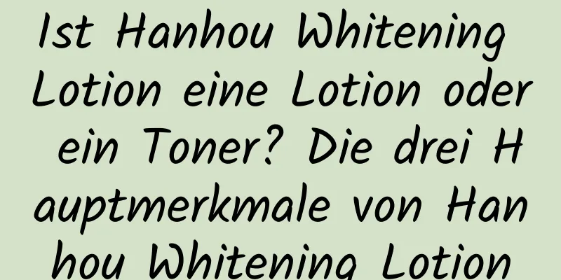 Ist Hanhou Whitening Lotion eine Lotion oder ein Toner? Die drei Hauptmerkmale von Hanhou Whitening Lotion