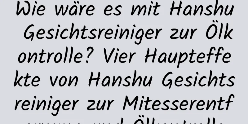 Wie wäre es mit Hanshu Gesichtsreiniger zur Ölkontrolle? Vier Haupteffekte von Hanshu Gesichtsreiniger zur Mitesserentfernung und Ölkontrolle