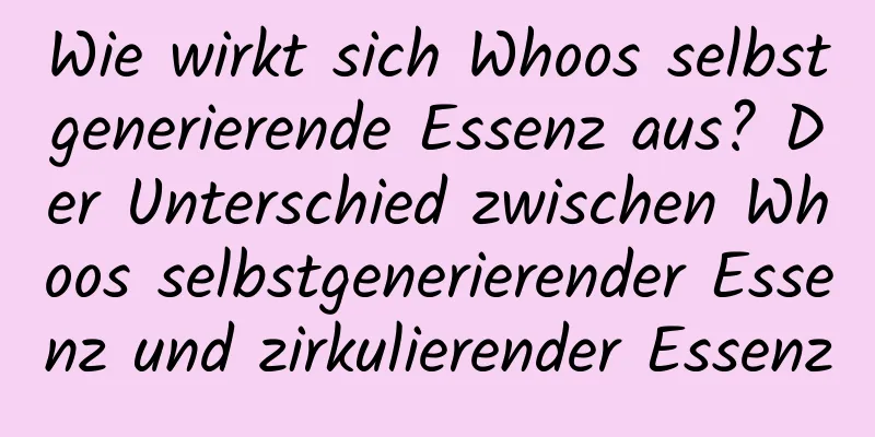 Wie wirkt sich Whoos selbstgenerierende Essenz aus? Der Unterschied zwischen Whoos selbstgenerierender Essenz und zirkulierender Essenz