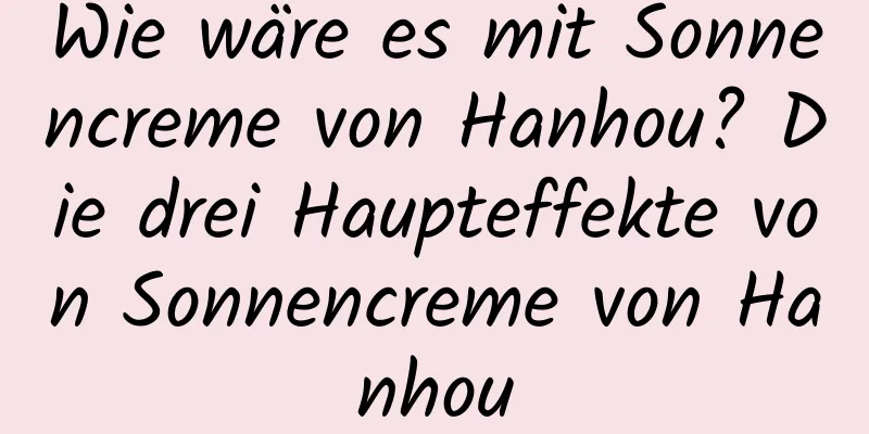 Wie wäre es mit Sonnencreme von Hanhou? Die drei Haupteffekte von Sonnencreme von Hanhou