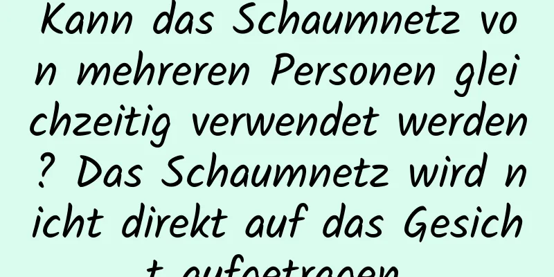 Kann das Schaumnetz von mehreren Personen gleichzeitig verwendet werden? Das Schaumnetz wird nicht direkt auf das Gesicht aufgetragen.