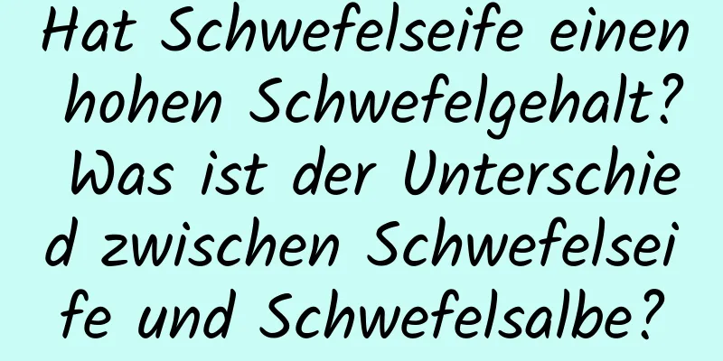 Hat Schwefelseife einen hohen Schwefelgehalt? Was ist der Unterschied zwischen Schwefelseife und Schwefelsalbe?