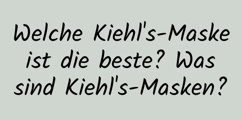 Welche Kiehl's-Maske ist die beste? Was sind Kiehl's-Masken?