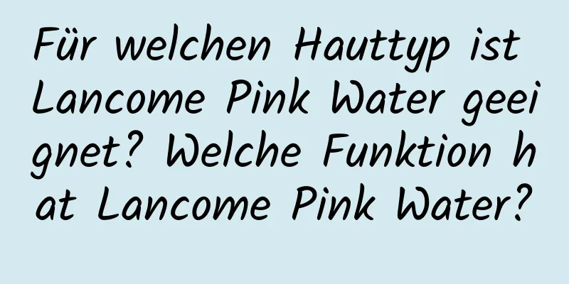 Für welchen Hauttyp ist Lancome Pink Water geeignet? Welche Funktion hat Lancome Pink Water?