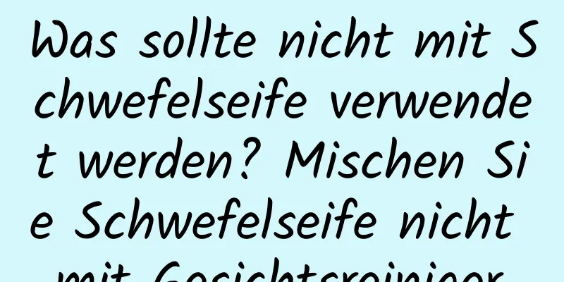 Was sollte nicht mit Schwefelseife verwendet werden? Mischen Sie Schwefelseife nicht mit Gesichtsreiniger.