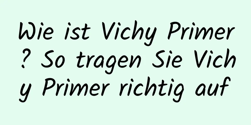 Wie ist Vichy Primer? So tragen Sie Vichy Primer richtig auf
