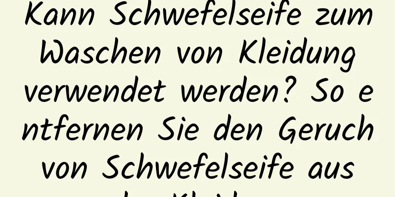 Kann Schwefelseife zum Waschen von Kleidung verwendet werden? So entfernen Sie den Geruch von Schwefelseife aus der Kleidung