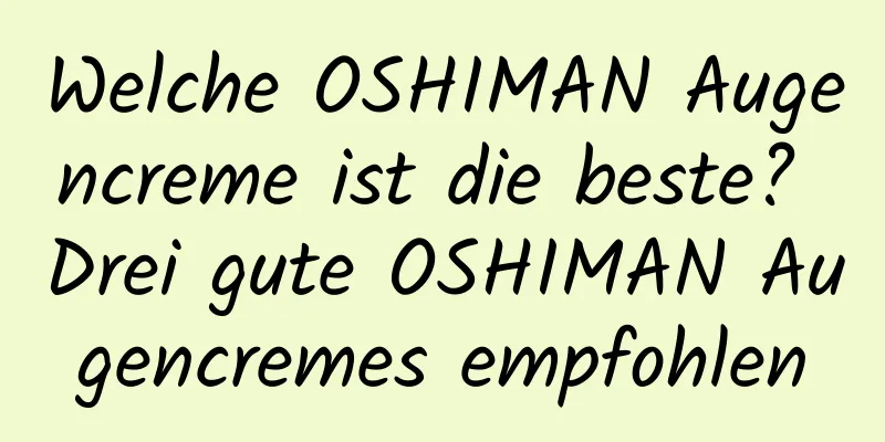 Welche OSHIMAN Augencreme ist die beste? Drei gute OSHIMAN Augencremes empfohlen