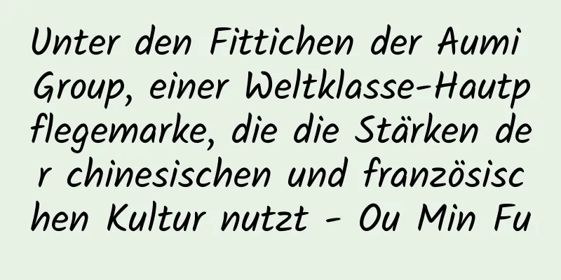 Unter den Fittichen der Aumi Group, einer Weltklasse-Hautpflegemarke, die die Stärken der chinesischen und französischen Kultur nutzt - Ou Min Fu