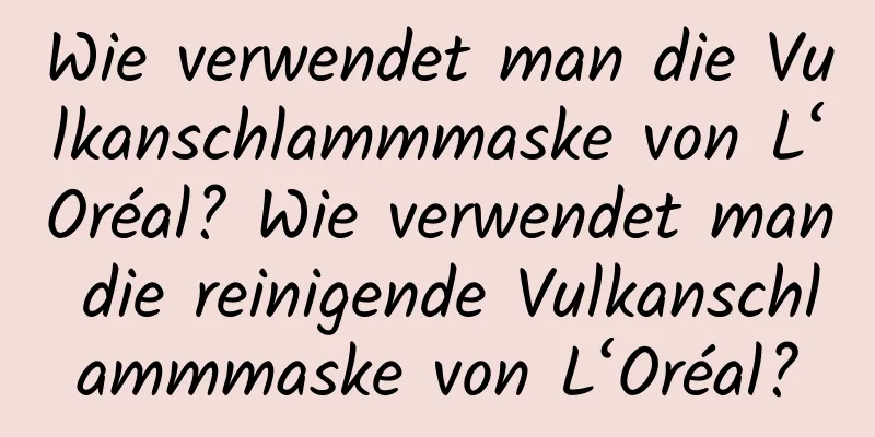 Wie verwendet man die Vulkanschlammmaske von L‘Oréal? Wie verwendet man die reinigende Vulkanschlammmaske von L‘Oréal?
