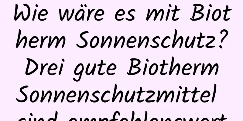 Wie wäre es mit Biotherm Sonnenschutz? Drei gute Biotherm Sonnenschutzmittel sind empfehlenswert