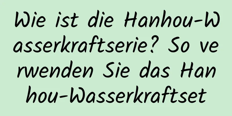 Wie ist die Hanhou-Wasserkraftserie? So verwenden Sie das Hanhou-Wasserkraftset
