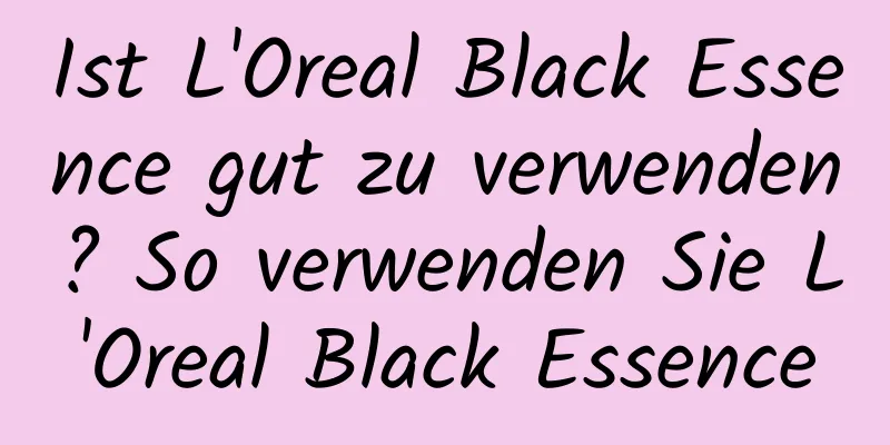Ist L'Oreal Black Essence gut zu verwenden? So verwenden Sie L'Oreal Black Essence