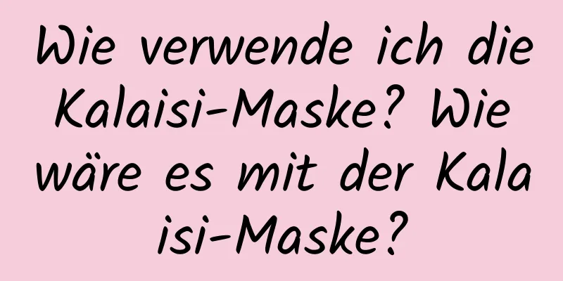 Wie verwende ich die Kalaisi-Maske? Wie wäre es mit der Kalaisi-Maske?