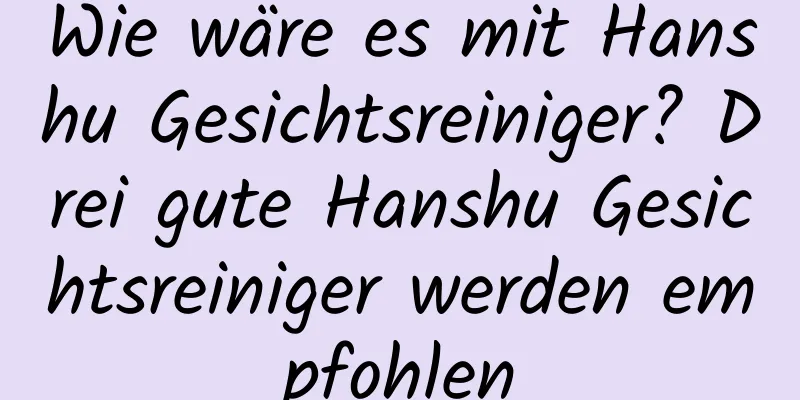 Wie wäre es mit Hanshu Gesichtsreiniger? Drei gute Hanshu Gesichtsreiniger werden empfohlen