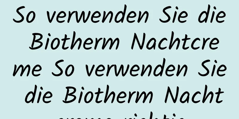 So verwenden Sie die Biotherm Nachtcreme So verwenden Sie die Biotherm Nachtcreme richtig