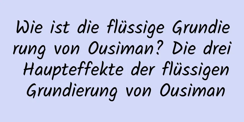 Wie ist die flüssige Grundierung von Ousiman? Die drei Haupteffekte der flüssigen Grundierung von Ousiman