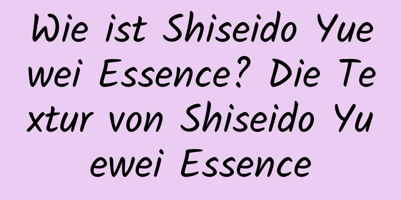 Wie ist Shiseido Yuewei Essence? Die Textur von Shiseido Yuewei Essence