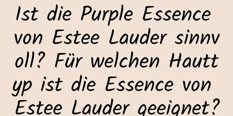 Ist die Purple Essence von Estee Lauder sinnvoll? Für welchen Hauttyp ist die Essence von Estee Lauder geeignet?