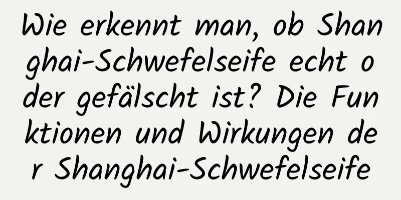 Wie erkennt man, ob Shanghai-Schwefelseife echt oder gefälscht ist? Die Funktionen und Wirkungen der Shanghai-Schwefelseife