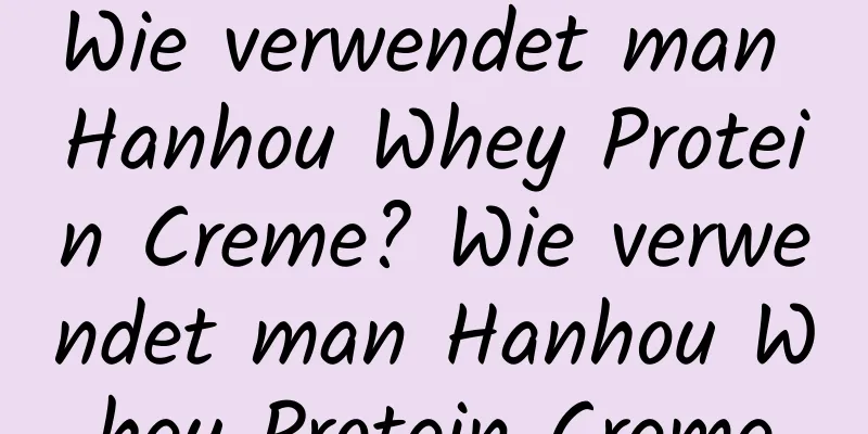 Wie verwendet man Hanhou Whey Protein Creme? Wie verwendet man Hanhou Whey Protein Creme