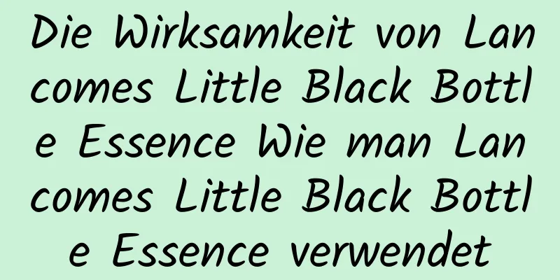 Die Wirksamkeit von Lancomes Little Black Bottle Essence Wie man Lancomes Little Black Bottle Essence verwendet