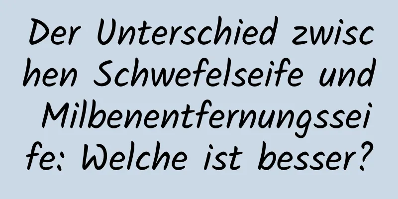 Der Unterschied zwischen Schwefelseife und Milbenentfernungsseife: Welche ist besser?