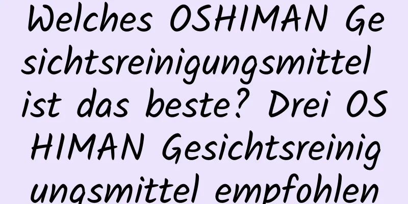 Welches OSHIMAN Gesichtsreinigungsmittel ist das beste? Drei OSHIMAN Gesichtsreinigungsmittel empfohlen