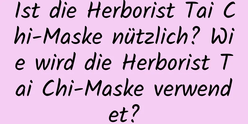 Ist die Herborist Tai Chi-Maske nützlich? Wie wird die Herborist Tai Chi-Maske verwendet?