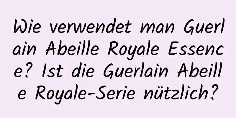 Wie verwendet man Guerlain Abeille Royale Essence? Ist die Guerlain Abeille Royale-Serie nützlich?