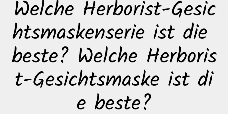 Welche Herborist-Gesichtsmaskenserie ist die beste? Welche Herborist-Gesichtsmaske ist die beste?