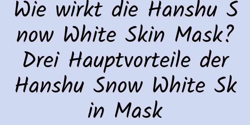 Wie wirkt die Hanshu Snow White Skin Mask? Drei Hauptvorteile der Hanshu Snow White Skin Mask