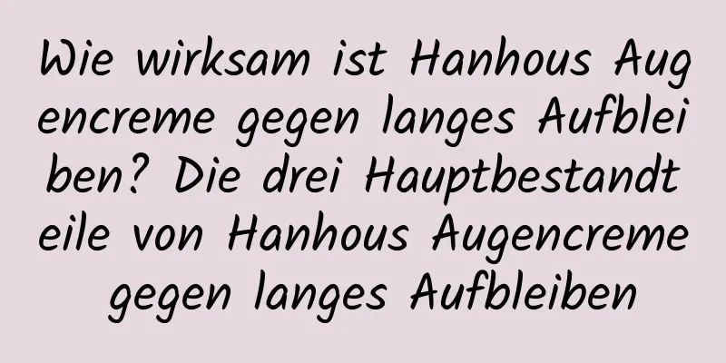 Wie wirksam ist Hanhous Augencreme gegen langes Aufbleiben? Die drei Hauptbestandteile von Hanhous Augencreme gegen langes Aufbleiben
