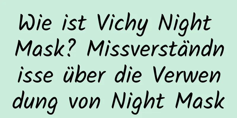 Wie ist Vichy Night Mask? Missverständnisse über die Verwendung von Night Mask