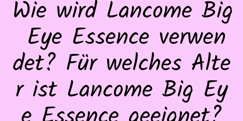Wie wird Lancome Big Eye Essence verwendet? Für welches Alter ist Lancome Big Eye Essence geeignet?