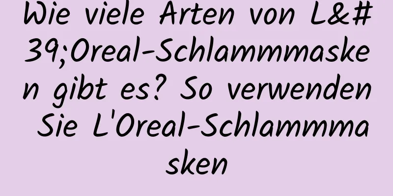Wie viele Arten von L'Oreal-Schlammmasken gibt es? So verwenden Sie L'Oreal-Schlammmasken