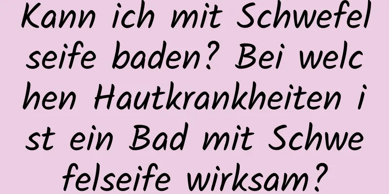 Kann ich mit Schwefelseife baden? Bei welchen Hautkrankheiten ist ein Bad mit Schwefelseife wirksam?