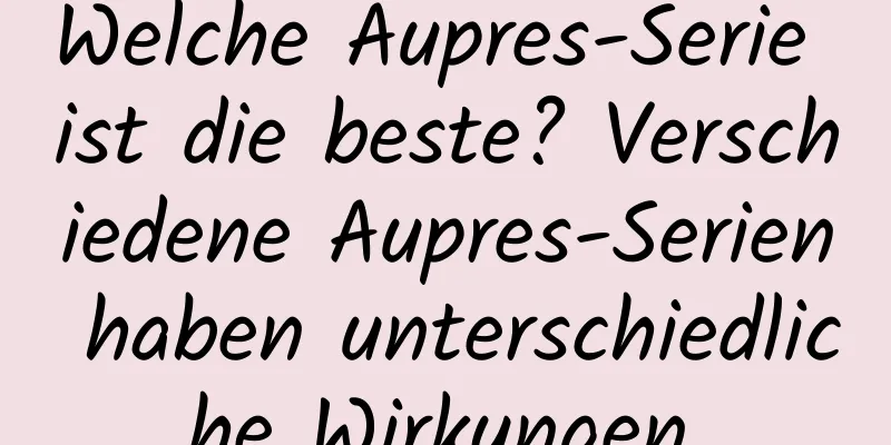 Welche Aupres-Serie ist die beste? Verschiedene Aupres-Serien haben unterschiedliche Wirkungen.