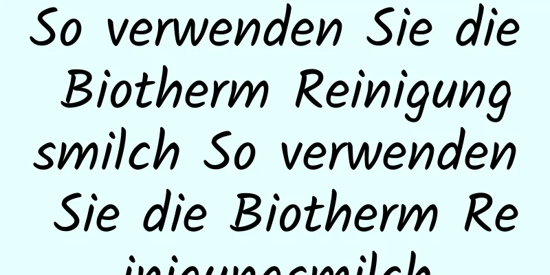 So verwenden Sie die Biotherm Reinigungsmilch So verwenden Sie die Biotherm Reinigungsmilch