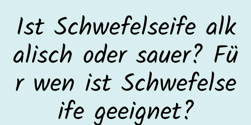 Ist Schwefelseife alkalisch oder sauer? Für wen ist Schwefelseife geeignet?