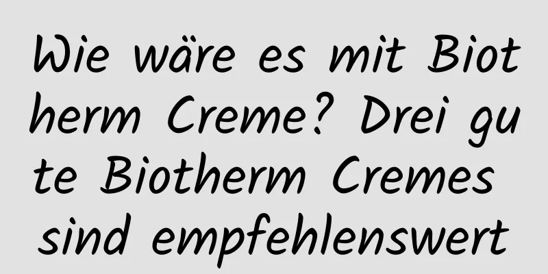 Wie wäre es mit Biotherm Creme? Drei gute Biotherm Cremes sind empfehlenswert